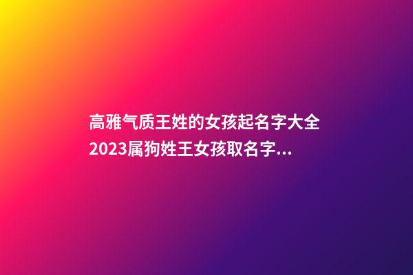 高雅气质王姓的女孩起名字大全 2023属狗姓王女孩取名字大全